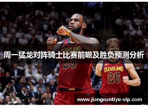 周一猛龙对阵骑士比赛前瞻及胜负预测分析